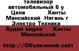 телевизор автомобильный б/у › Цена ­ 3 000 - Ханты-Мансийский, Нягань г. Электро-Техника » Аудио-видео   . Ханты-Мансийский